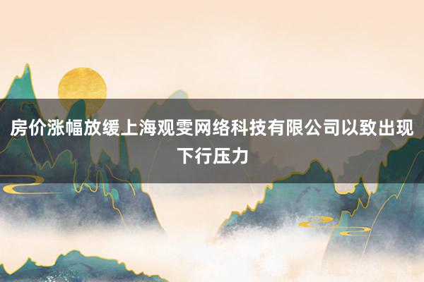 房价涨幅放缓上海观雯网络科技有限公司以致出现下行压力