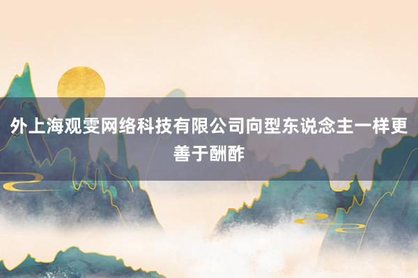 外上海观雯网络科技有限公司向型东说念主一样更善于酬酢